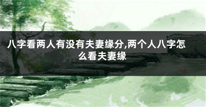 八字看两人有没有夫妻缘分,两个人八字怎么看夫妻缘