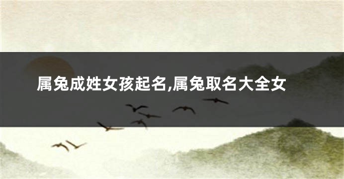 属兔成姓女孩起名,属兔取名大全女