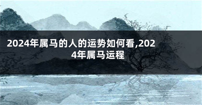 2024年属马的人的运势如何看,2024年属马运程