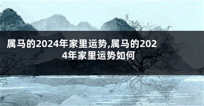 属马的2024年家里运势,属马的2024年家里运势如何