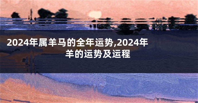 2024年属羊马的全年运势,2024年羊的运势及运程