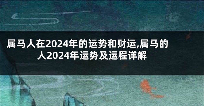 属马人在2024年的运势和财运,属马的人2024年运势及运程详解