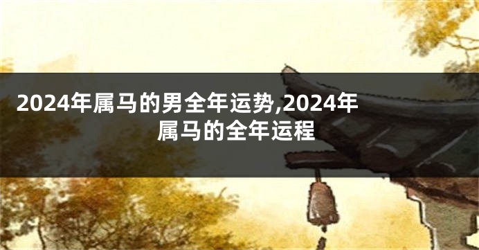 2024年属马的男全年运势,2024年属马的全年运程