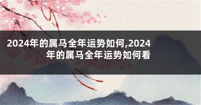 2024年的属马全年运势如何,2024年的属马全年运势如何看