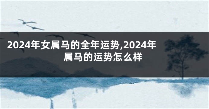 2024年女属马的全年运势,2024年属马的运势怎么样