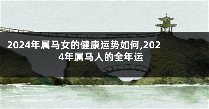 2024年属马女的健康运势如何,2024年属马人的全年运