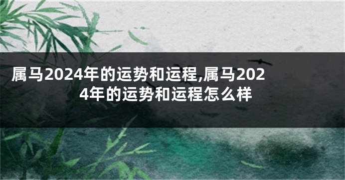 属马2024年的运势和运程,属马2024年的运势和运程怎么样