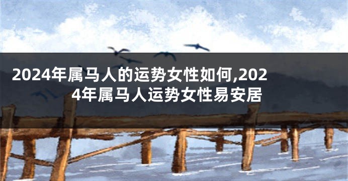 2024年属马人的运势女性如何,2024年属马人运势女性易安居