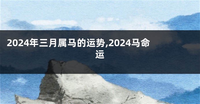 2024年三月属马的运势,2024马命运