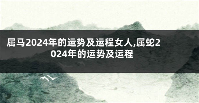 属马2024年的运势及运程女人,属蛇2024年的运势及运程