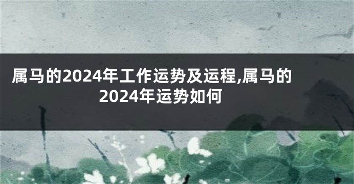 属马的2024年工作运势及运程,属马的2024年运势如何