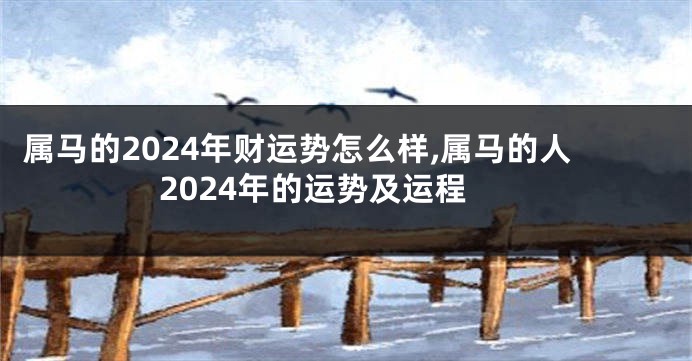 属马的2024年财运势怎么样,属马的人2024年的运势及运程