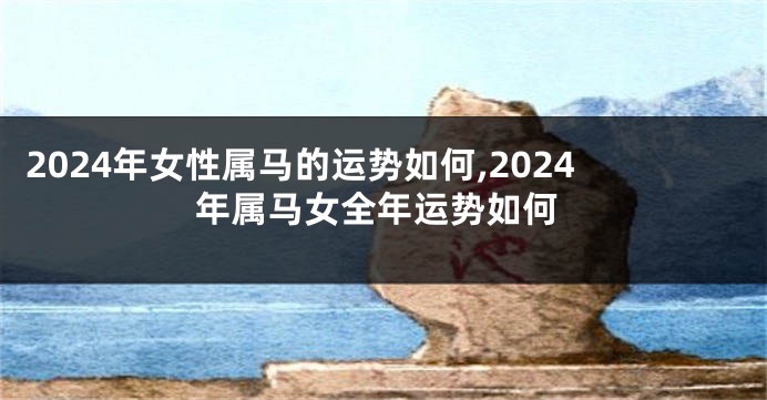 2024年女性属马的运势如何,2024年属马女全年运势如何