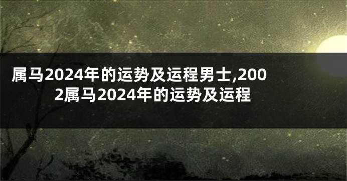 属马2024年的运势及运程男士,2002属马2024年的运势及运程