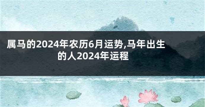 属马的2024年农历6月运势,马年出生的人2024年运程