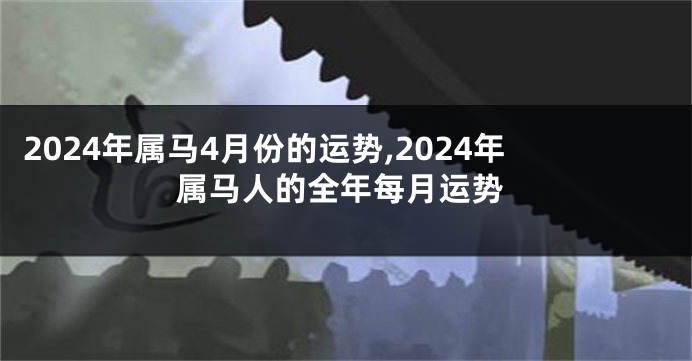 2024年属马4月份的运势,2024年属马人的全年每月运势
