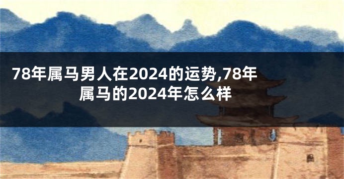 78年属马男人在2024的运势,78年属马的2024年怎么样