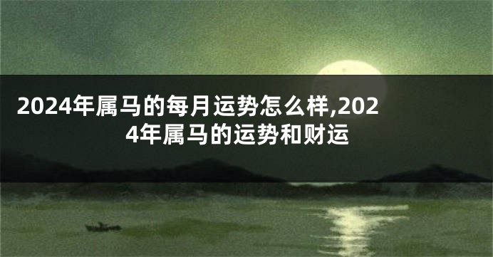 2024年属马的每月运势怎么样,2024年属马的运势和财运