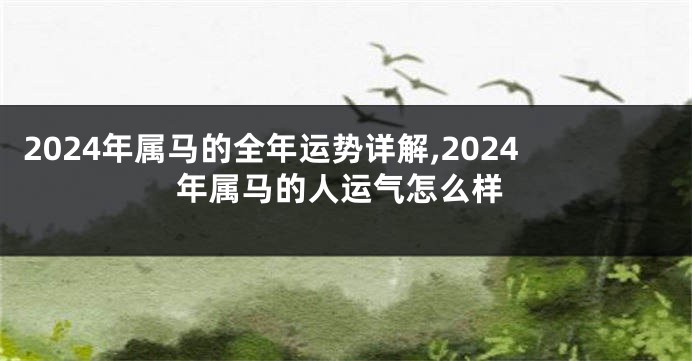 2024年属马的全年运势详解,2024年属马的人运气怎么样