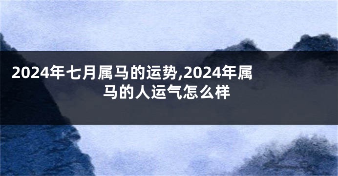 2024年七月属马的运势,2024年属马的人运气怎么样