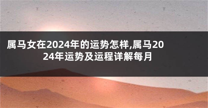 属马女在2024年的运势怎样,属马2024年运势及运程详解每月