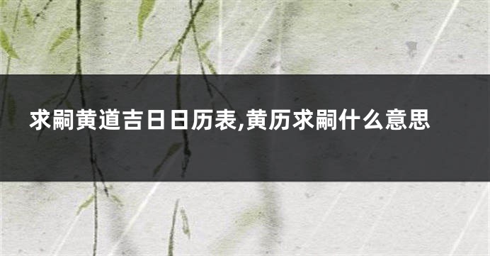 求嗣黄道吉日日历表,黄历求嗣什么意思