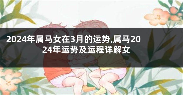 2024年属马女在3月的运势,属马2024年运势及运程详解女
