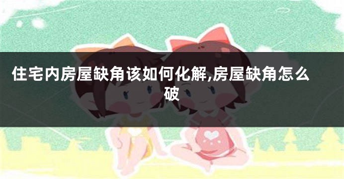住宅内房屋缺角该如何化解,房屋缺角怎么破