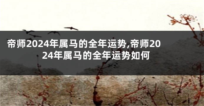 帝师2024年属马的全年运势,帝师2024年属马的全年运势如何