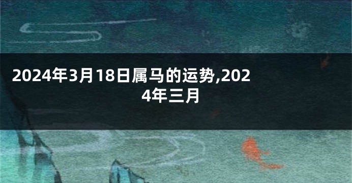 2024年3月18日属马的运势,2024年三月