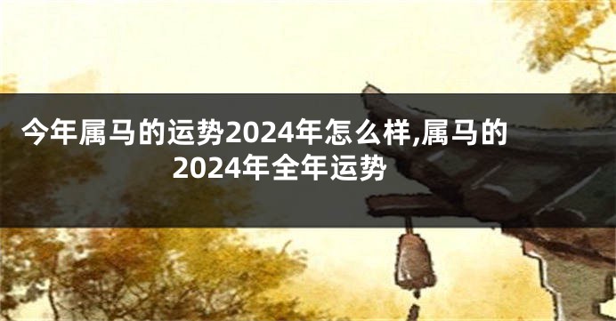 今年属马的运势2024年怎么样,属马的2024年全年运势
