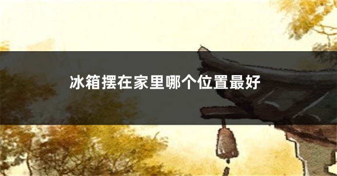 冰箱摆在家里哪个位置最好