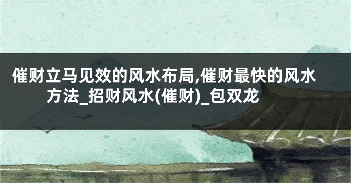 催财立马见效的风水布局,催财最快的风水方法_招财风水(催财)_包双龙