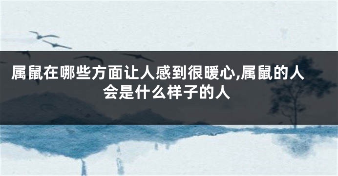 属鼠在哪些方面让人感到很暖心,属鼠的人会是什么样子的人