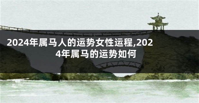 2024年属马人的运势女性运程,2024年属马的运势如何