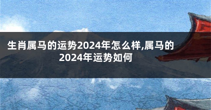生肖属马的运势2024年怎么样,属马的2024年运势如何