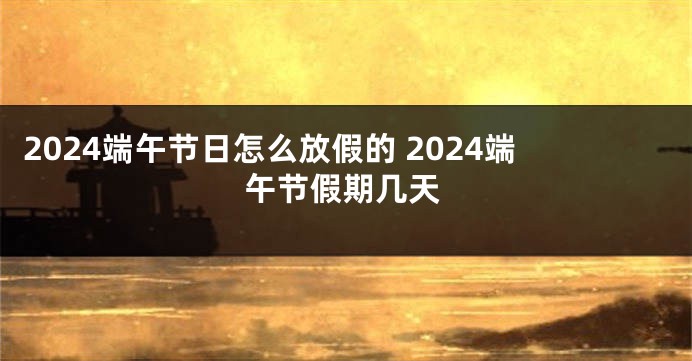 2024端午节日怎么放假的 2024端午节假期几天