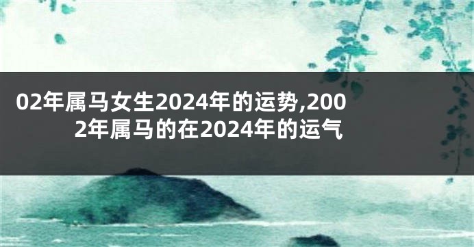 02年属马女生2024年的运势,2002年属马的在2024年的运气