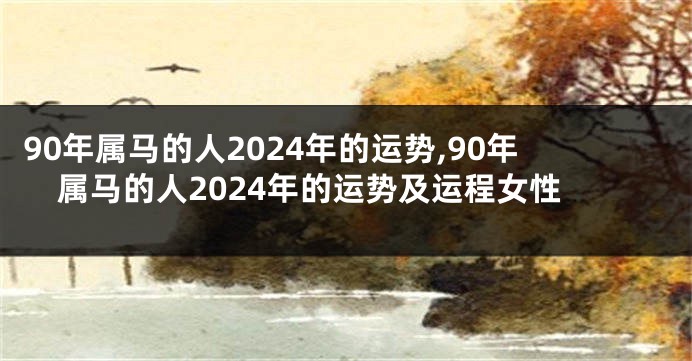 90年属马的人2024年的运势,90年属马的人2024年的运势及运程女性