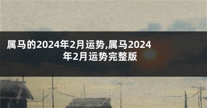 属马的2024年2月运势,属马2024年2月运势完整版