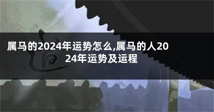属马的2024年运势怎么,属马的人2024年运势及运程