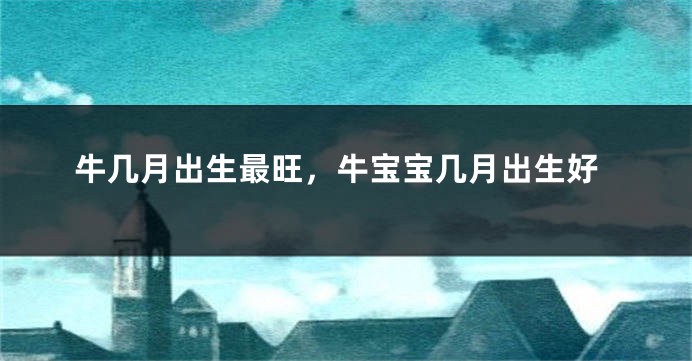 牛几月出生最旺,牛宝宝几月出生好