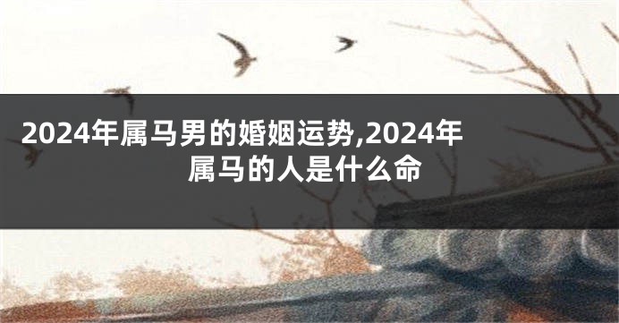 2024年属马男的婚姻运势,2024年属马的人是什么命