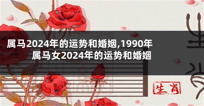 属马2024年的运势和婚姻,1990年属马女2024年的运势和婚姻
