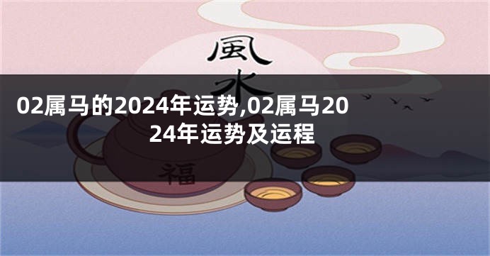 02属马的2024年运势,02属马2024年运势及运程