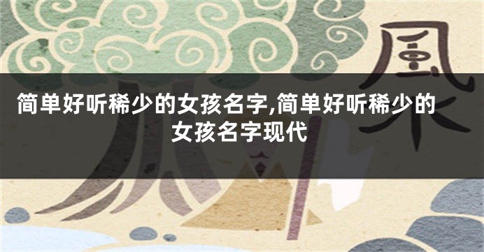 简单好听稀少的女孩名字,简单好听稀少的女孩名字现代