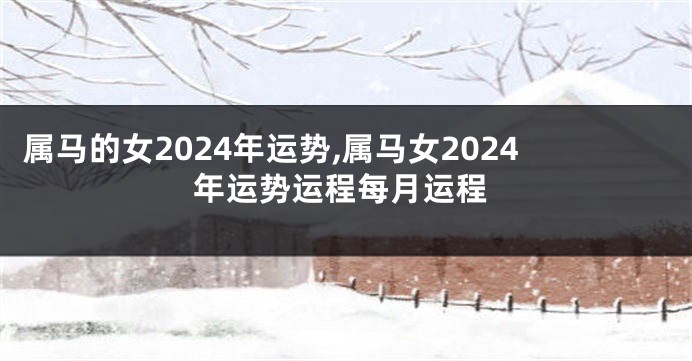 属马的女2024年运势,属马女2024年运势运程每月运程
