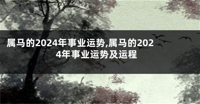 属马的2024年事业运势,属马的2024年事业运势及运程