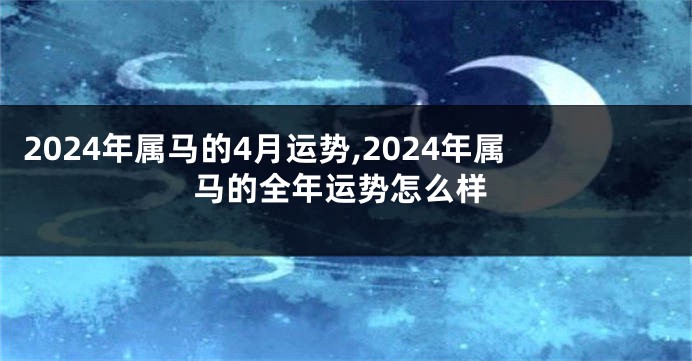 2024年属马的4月运势,2024年属马的全年运势怎么样
