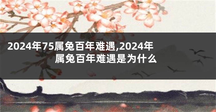 2024年75属兔百年难遇,2024年属兔百年难遇是为什么